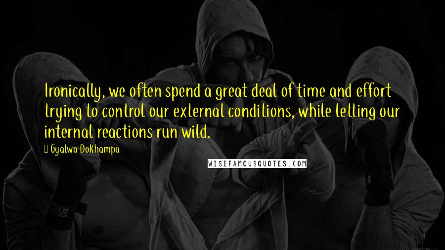 Gyalwa Dokhampa Quotes: Ironically, we often spend a great deal of time and effort trying to control our external conditions, while letting our internal reactions run wild.