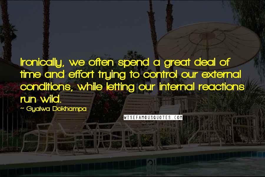 Gyalwa Dokhampa Quotes: Ironically, we often spend a great deal of time and effort trying to control our external conditions, while letting our internal reactions run wild.