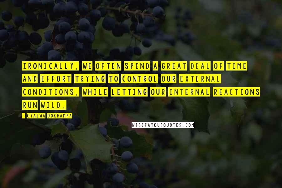 Gyalwa Dokhampa Quotes: Ironically, we often spend a great deal of time and effort trying to control our external conditions, while letting our internal reactions run wild.