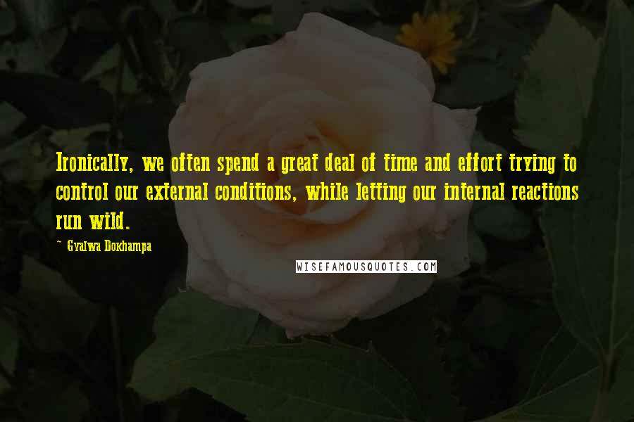 Gyalwa Dokhampa Quotes: Ironically, we often spend a great deal of time and effort trying to control our external conditions, while letting our internal reactions run wild.