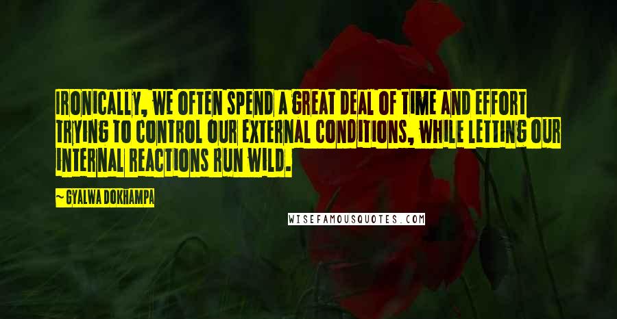 Gyalwa Dokhampa Quotes: Ironically, we often spend a great deal of time and effort trying to control our external conditions, while letting our internal reactions run wild.