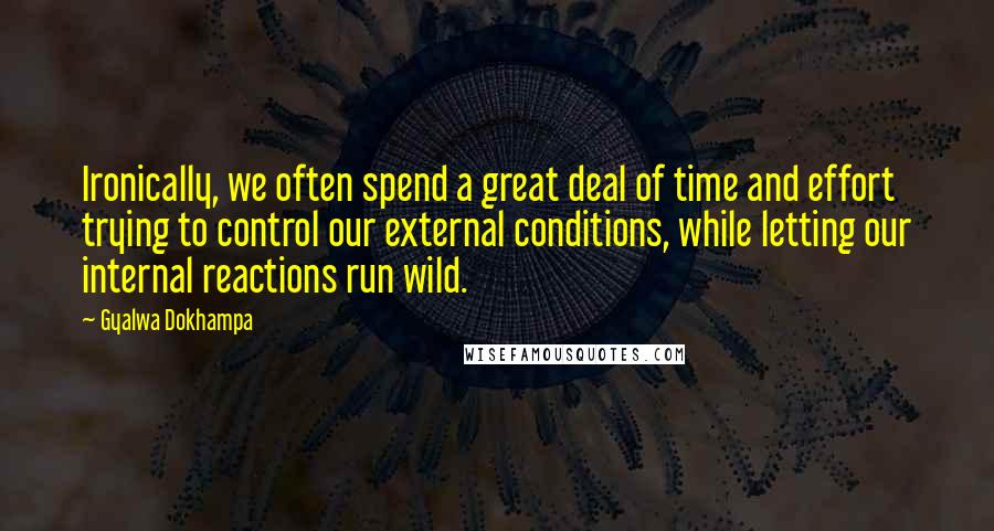 Gyalwa Dokhampa Quotes: Ironically, we often spend a great deal of time and effort trying to control our external conditions, while letting our internal reactions run wild.