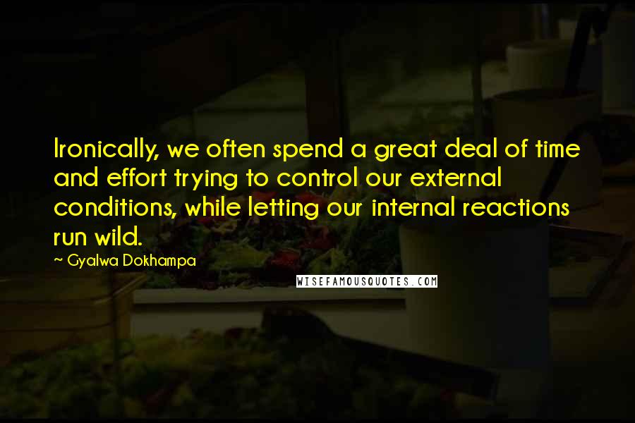 Gyalwa Dokhampa Quotes: Ironically, we often spend a great deal of time and effort trying to control our external conditions, while letting our internal reactions run wild.