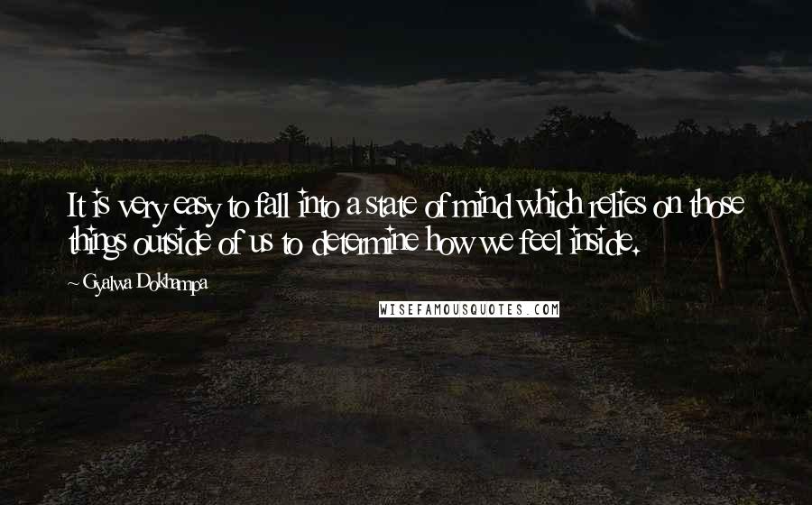 Gyalwa Dokhampa Quotes: It is very easy to fall into a state of mind which relies on those things outside of us to determine how we feel inside.