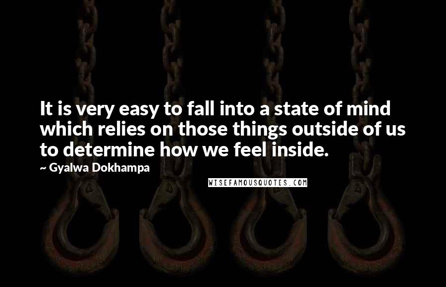 Gyalwa Dokhampa Quotes: It is very easy to fall into a state of mind which relies on those things outside of us to determine how we feel inside.