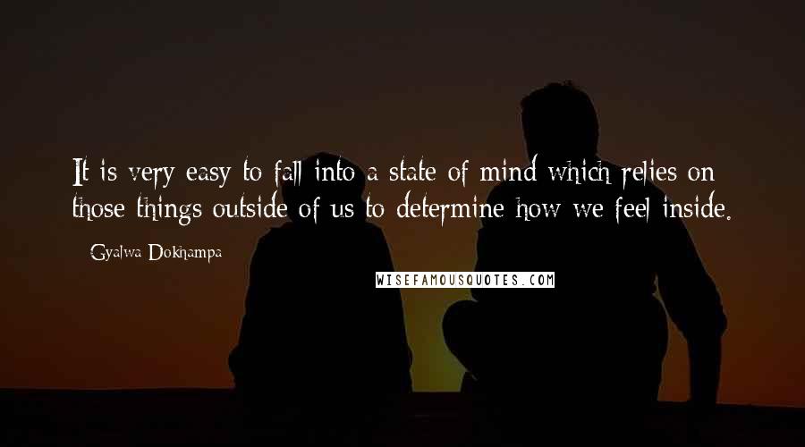 Gyalwa Dokhampa Quotes: It is very easy to fall into a state of mind which relies on those things outside of us to determine how we feel inside.