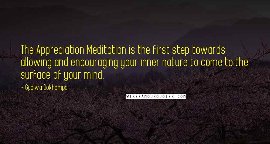 Gyalwa Dokhampa Quotes: The Appreciation Meditation is the first step towards allowing and encouraging your inner nature to come to the surface of your mind.
