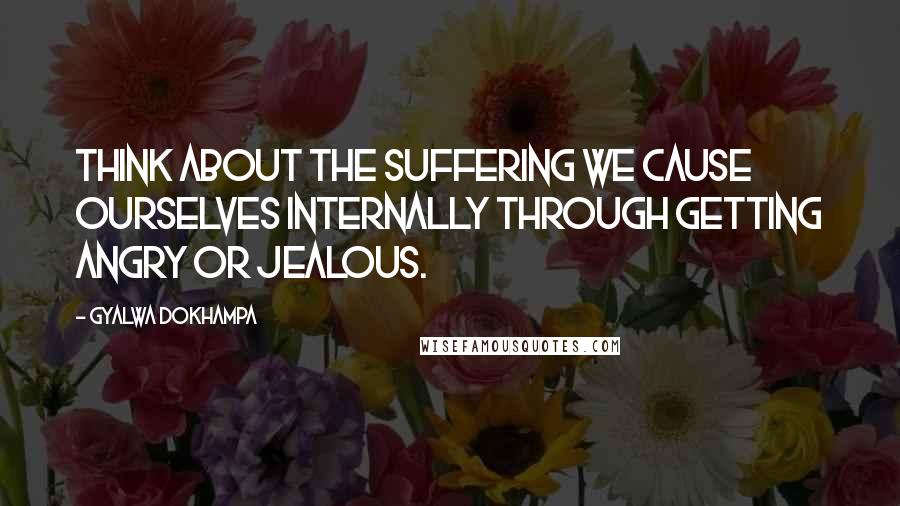 Gyalwa Dokhampa Quotes: Think about the suffering we cause ourselves internally through getting angry or jealous.