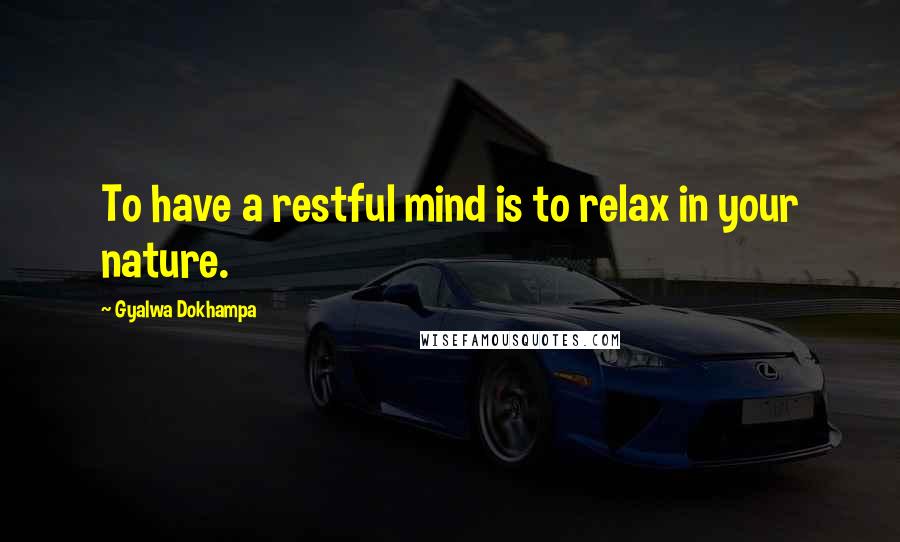 Gyalwa Dokhampa Quotes: To have a restful mind is to relax in your nature.