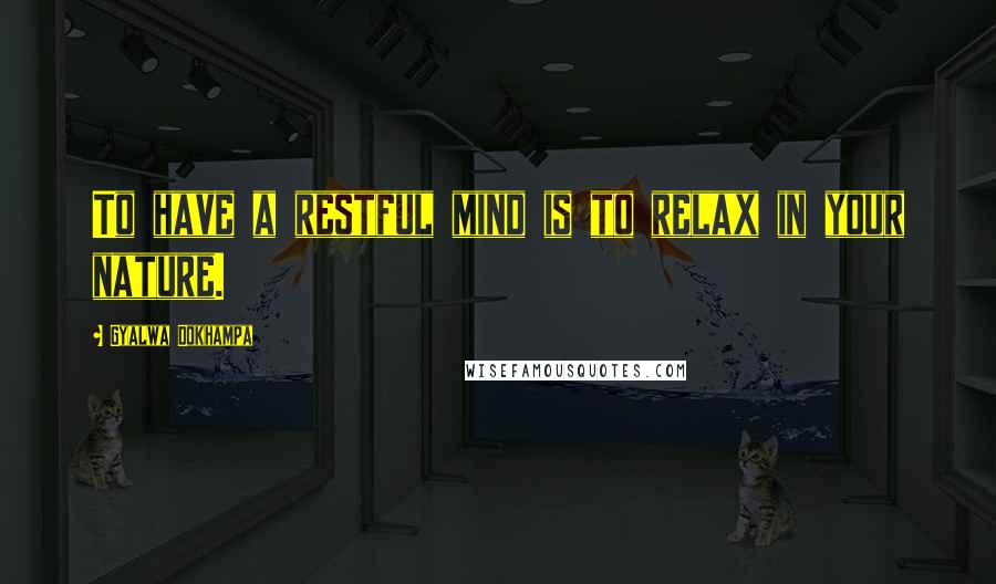 Gyalwa Dokhampa Quotes: To have a restful mind is to relax in your nature.