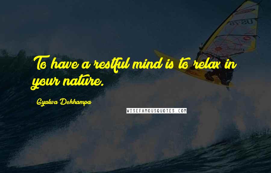 Gyalwa Dokhampa Quotes: To have a restful mind is to relax in your nature.