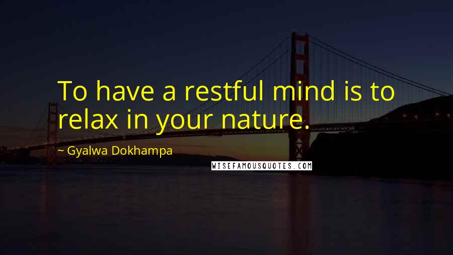 Gyalwa Dokhampa Quotes: To have a restful mind is to relax in your nature.