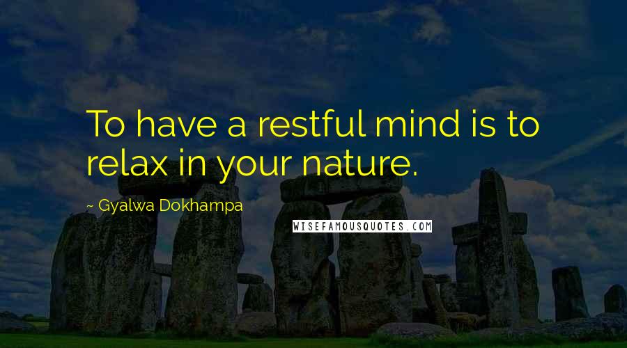 Gyalwa Dokhampa Quotes: To have a restful mind is to relax in your nature.