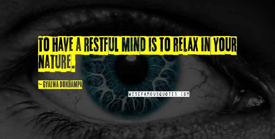 Gyalwa Dokhampa Quotes: To have a restful mind is to relax in your nature.