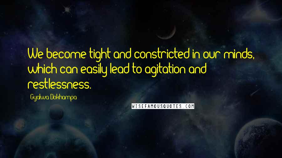 Gyalwa Dokhampa Quotes: We become tight and constricted in our minds, which can easily lead to agitation and restlessness.