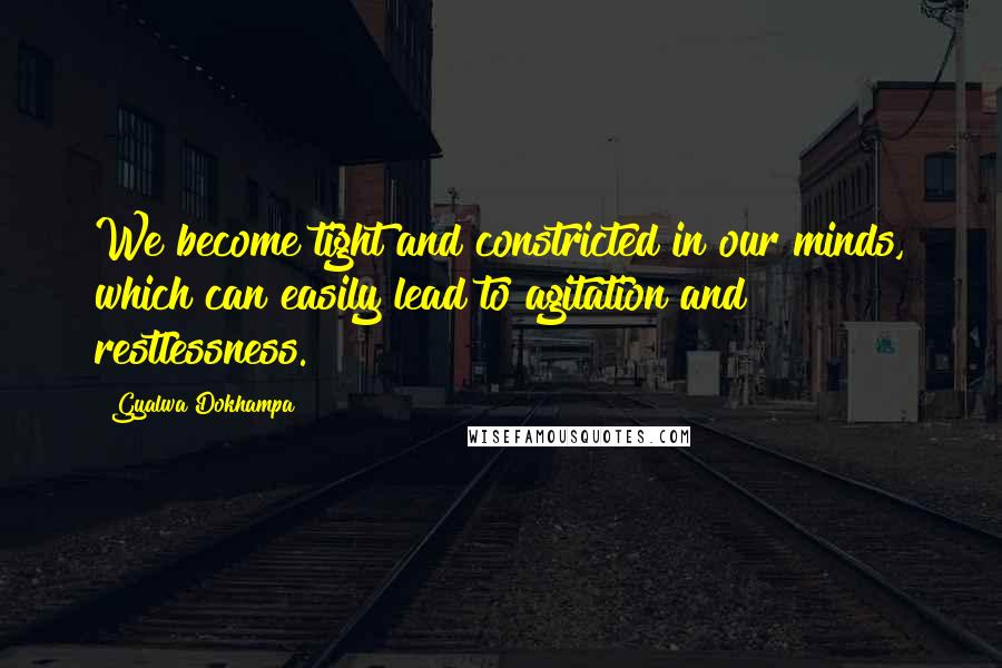 Gyalwa Dokhampa Quotes: We become tight and constricted in our minds, which can easily lead to agitation and restlessness.