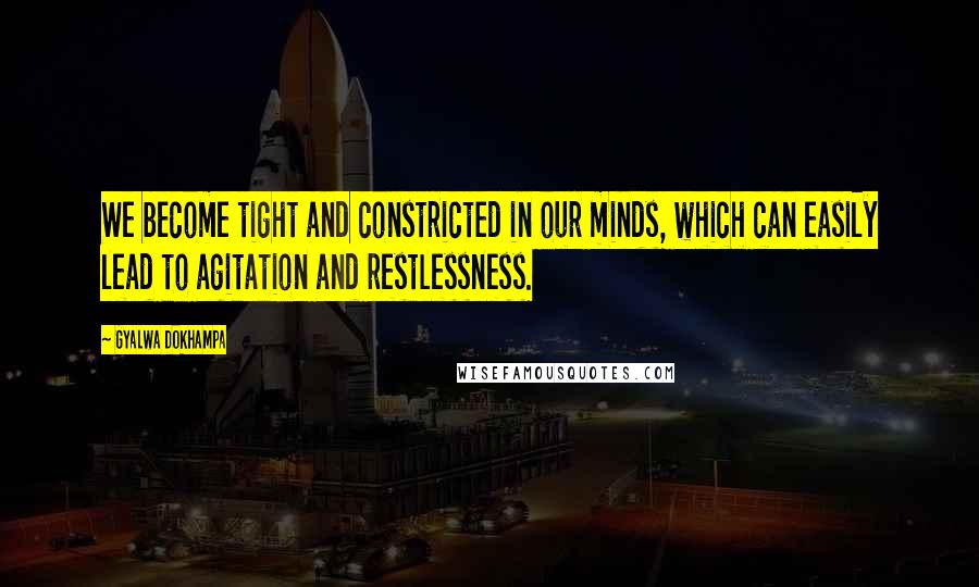 Gyalwa Dokhampa Quotes: We become tight and constricted in our minds, which can easily lead to agitation and restlessness.