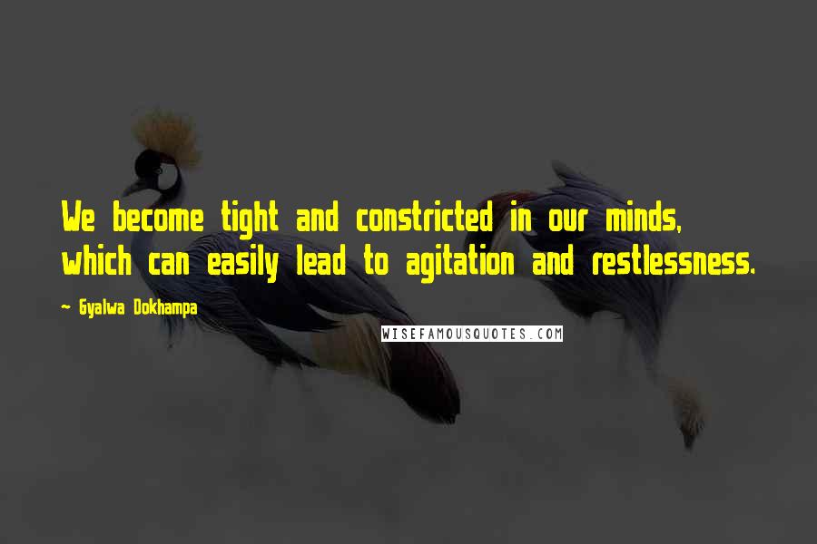 Gyalwa Dokhampa Quotes: We become tight and constricted in our minds, which can easily lead to agitation and restlessness.