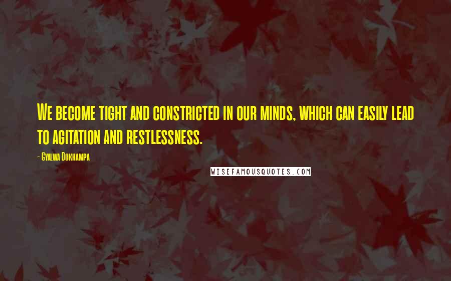 Gyalwa Dokhampa Quotes: We become tight and constricted in our minds, which can easily lead to agitation and restlessness.