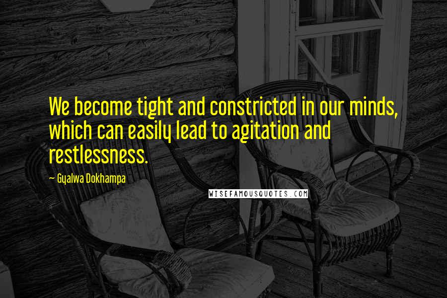 Gyalwa Dokhampa Quotes: We become tight and constricted in our minds, which can easily lead to agitation and restlessness.