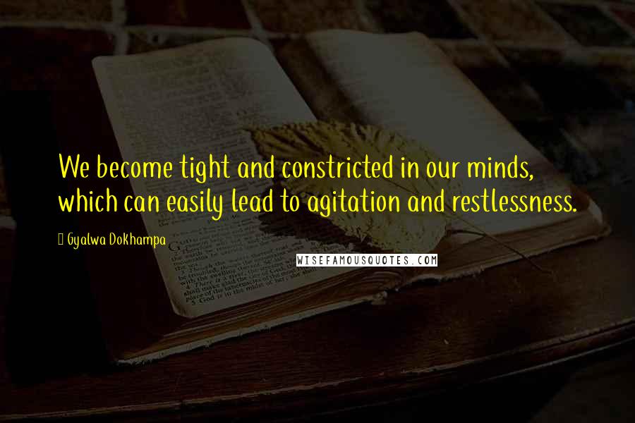 Gyalwa Dokhampa Quotes: We become tight and constricted in our minds, which can easily lead to agitation and restlessness.