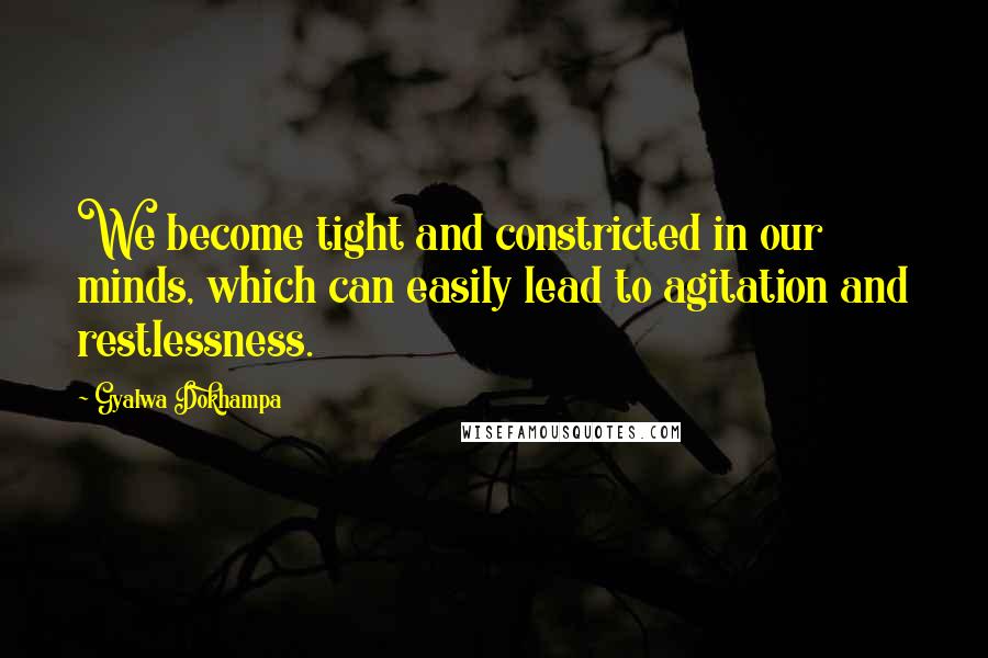 Gyalwa Dokhampa Quotes: We become tight and constricted in our minds, which can easily lead to agitation and restlessness.