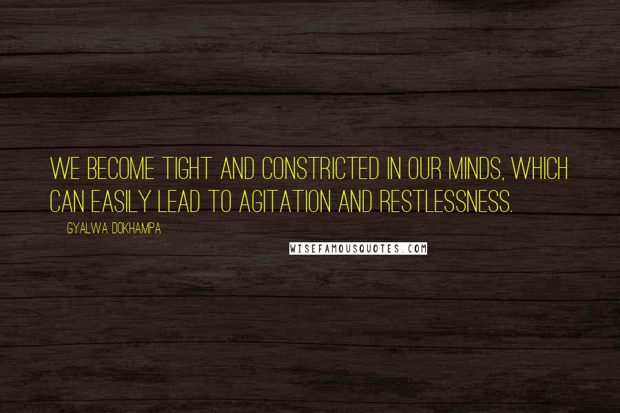 Gyalwa Dokhampa Quotes: We become tight and constricted in our minds, which can easily lead to agitation and restlessness.