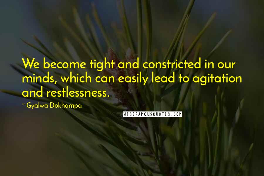 Gyalwa Dokhampa Quotes: We become tight and constricted in our minds, which can easily lead to agitation and restlessness.