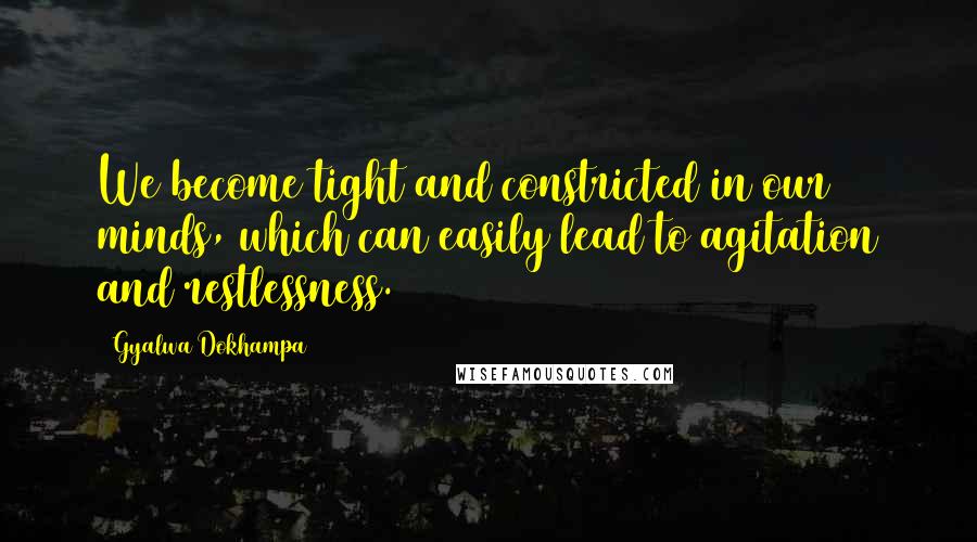 Gyalwa Dokhampa Quotes: We become tight and constricted in our minds, which can easily lead to agitation and restlessness.