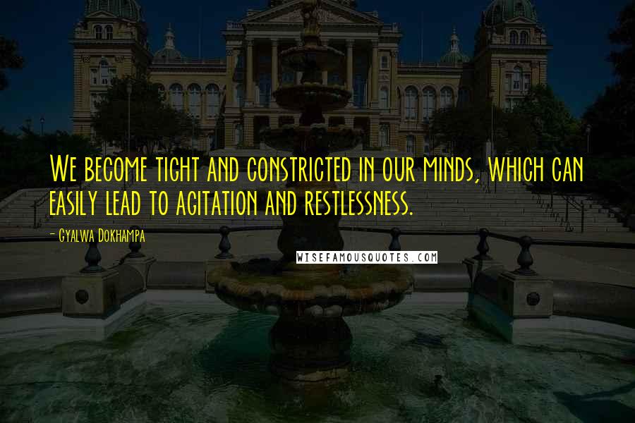 Gyalwa Dokhampa Quotes: We become tight and constricted in our minds, which can easily lead to agitation and restlessness.