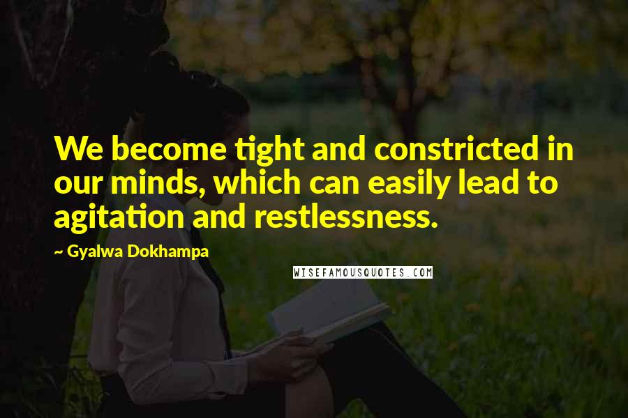 Gyalwa Dokhampa Quotes: We become tight and constricted in our minds, which can easily lead to agitation and restlessness.