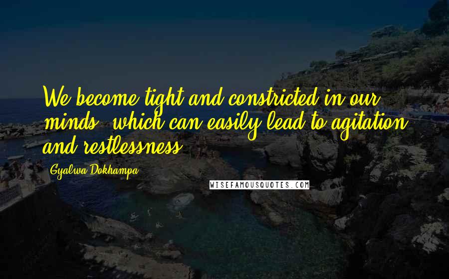 Gyalwa Dokhampa Quotes: We become tight and constricted in our minds, which can easily lead to agitation and restlessness.