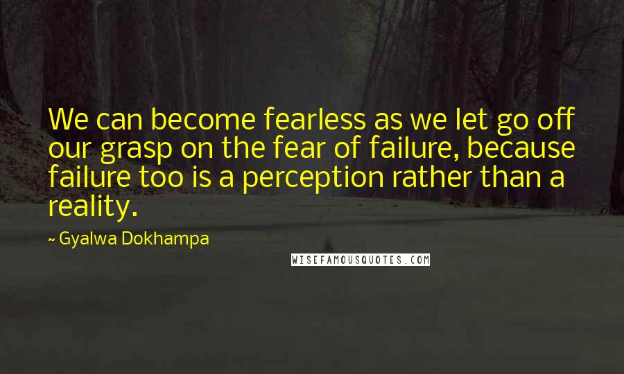 Gyalwa Dokhampa Quotes: We can become fearless as we let go off our grasp on the fear of failure, because failure too is a perception rather than a reality.