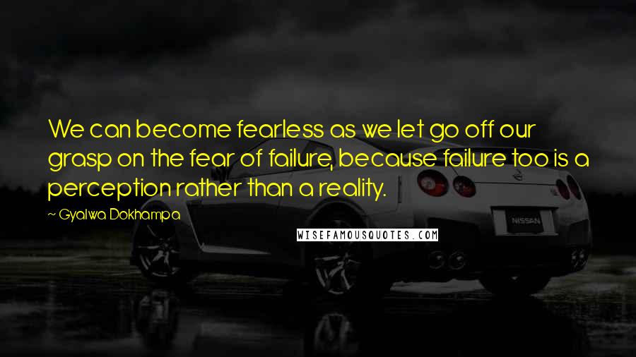 Gyalwa Dokhampa Quotes: We can become fearless as we let go off our grasp on the fear of failure, because failure too is a perception rather than a reality.