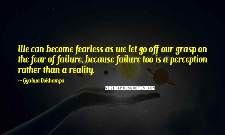 Gyalwa Dokhampa Quotes: We can become fearless as we let go off our grasp on the fear of failure, because failure too is a perception rather than a reality.