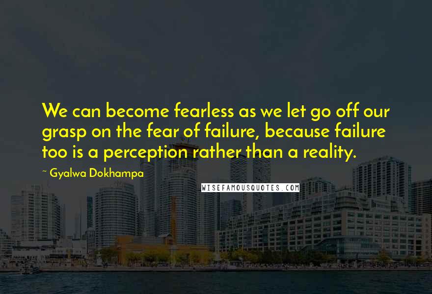 Gyalwa Dokhampa Quotes: We can become fearless as we let go off our grasp on the fear of failure, because failure too is a perception rather than a reality.