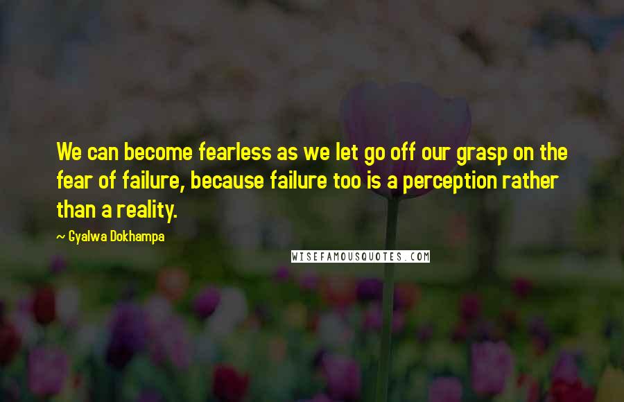 Gyalwa Dokhampa Quotes: We can become fearless as we let go off our grasp on the fear of failure, because failure too is a perception rather than a reality.