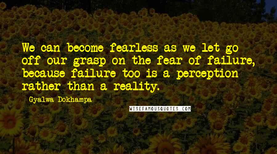 Gyalwa Dokhampa Quotes: We can become fearless as we let go off our grasp on the fear of failure, because failure too is a perception rather than a reality.