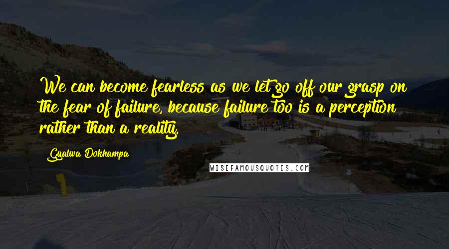 Gyalwa Dokhampa Quotes: We can become fearless as we let go off our grasp on the fear of failure, because failure too is a perception rather than a reality.