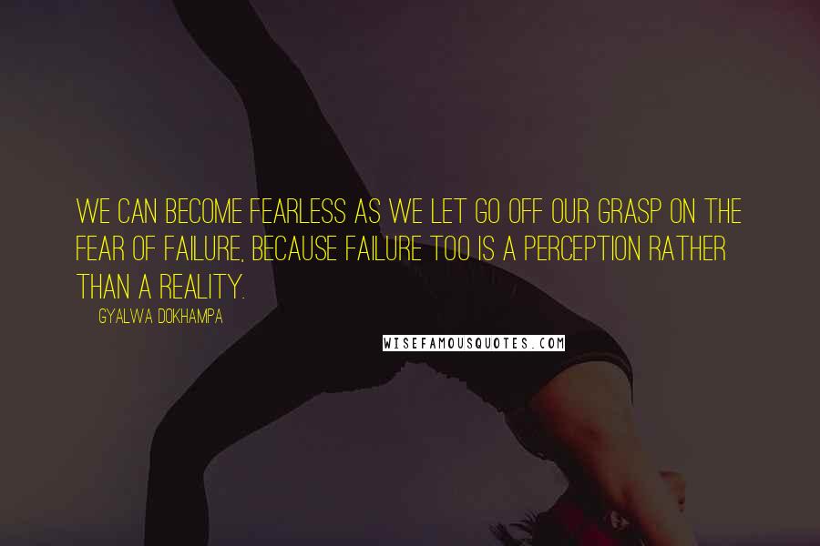 Gyalwa Dokhampa Quotes: We can become fearless as we let go off our grasp on the fear of failure, because failure too is a perception rather than a reality.