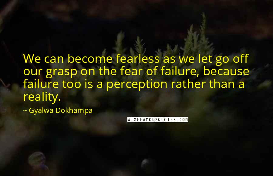 Gyalwa Dokhampa Quotes: We can become fearless as we let go off our grasp on the fear of failure, because failure too is a perception rather than a reality.