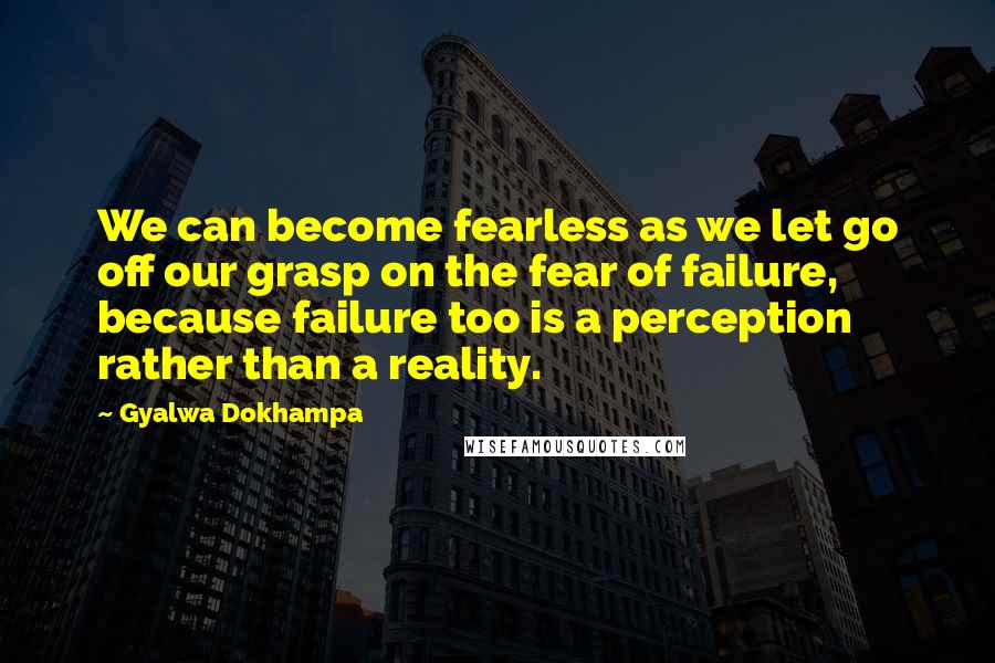 Gyalwa Dokhampa Quotes: We can become fearless as we let go off our grasp on the fear of failure, because failure too is a perception rather than a reality.