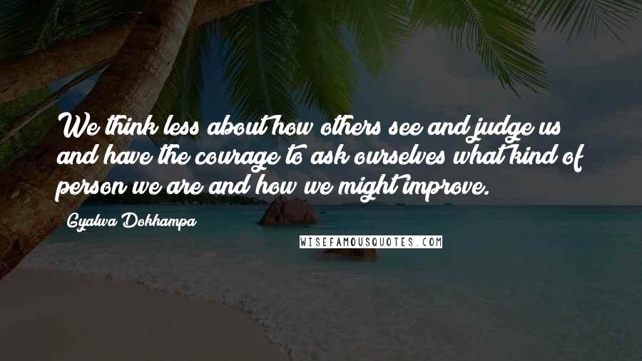 Gyalwa Dokhampa Quotes: We think less about how others see and judge us and have the courage to ask ourselves what kind of person we are and how we might improve.