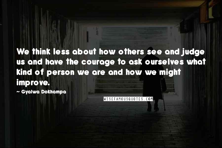 Gyalwa Dokhampa Quotes: We think less about how others see and judge us and have the courage to ask ourselves what kind of person we are and how we might improve.