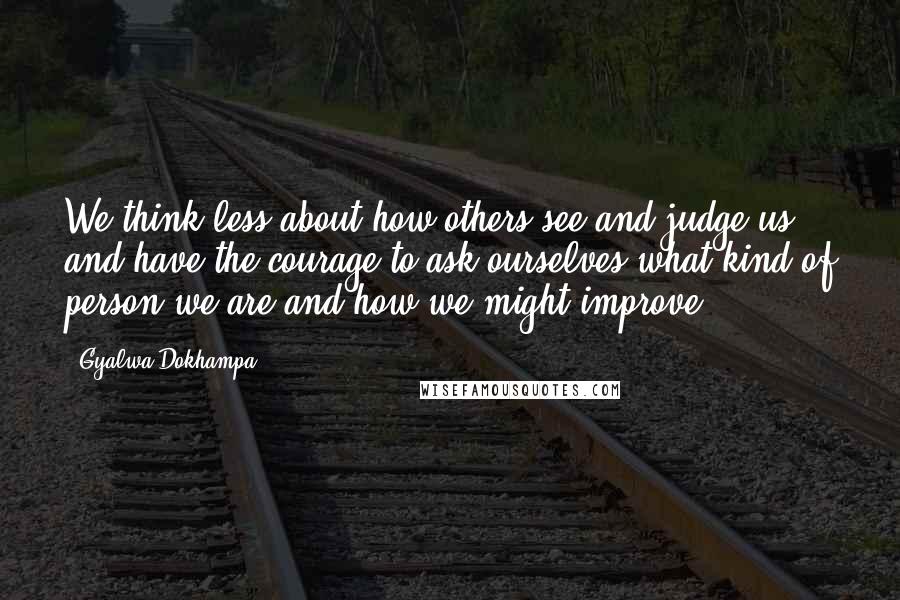 Gyalwa Dokhampa Quotes: We think less about how others see and judge us and have the courage to ask ourselves what kind of person we are and how we might improve.