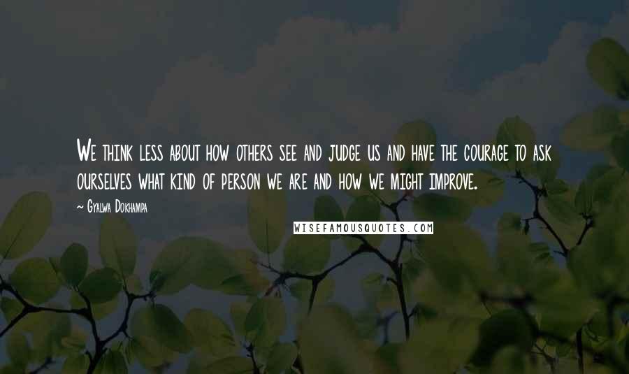 Gyalwa Dokhampa Quotes: We think less about how others see and judge us and have the courage to ask ourselves what kind of person we are and how we might improve.