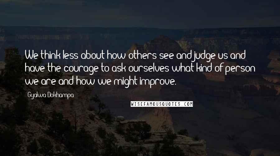 Gyalwa Dokhampa Quotes: We think less about how others see and judge us and have the courage to ask ourselves what kind of person we are and how we might improve.
