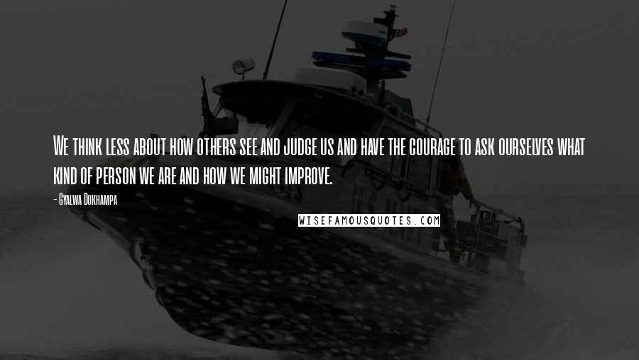 Gyalwa Dokhampa Quotes: We think less about how others see and judge us and have the courage to ask ourselves what kind of person we are and how we might improve.
