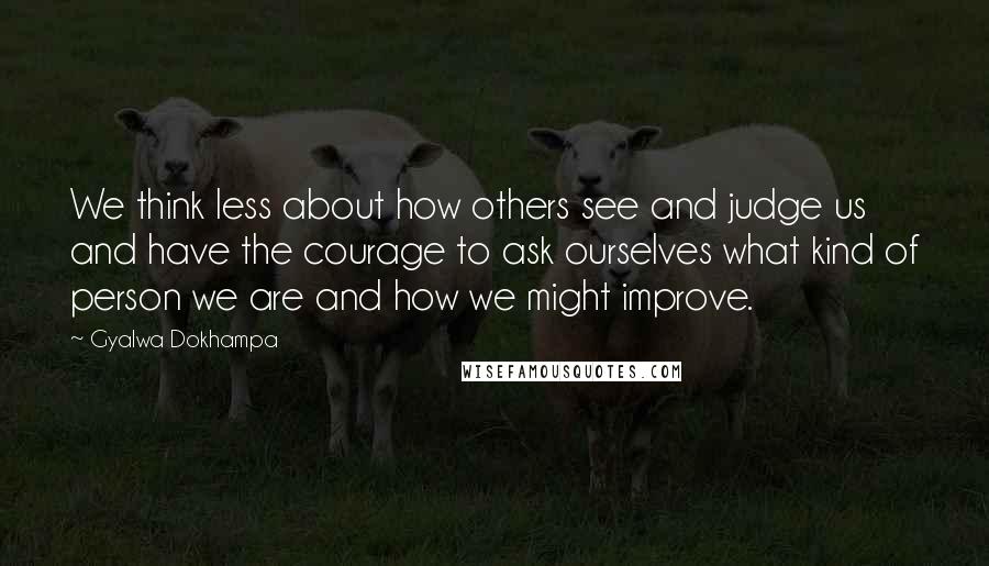 Gyalwa Dokhampa Quotes: We think less about how others see and judge us and have the courage to ask ourselves what kind of person we are and how we might improve.