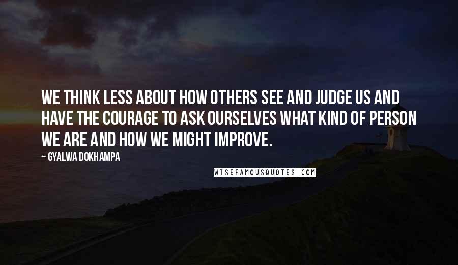 Gyalwa Dokhampa Quotes: We think less about how others see and judge us and have the courage to ask ourselves what kind of person we are and how we might improve.